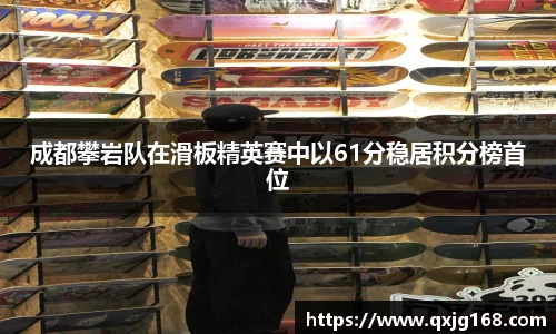 成都攀岩队在滑板精英赛中以61分稳居积分榜首位
